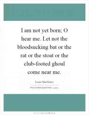 I am not yet born; O hear me. Let not the bloodsucking bat or the rat or the stoat or the club-footed ghoul come near me Picture Quote #1