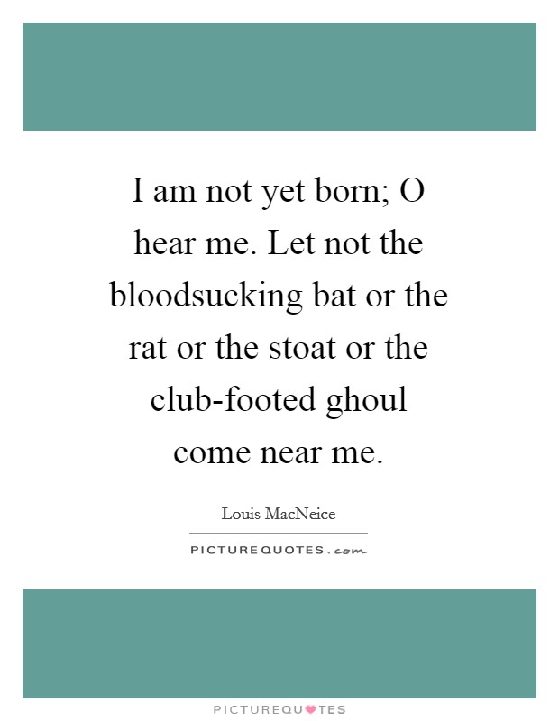 I am not yet born; O hear me. Let not the bloodsucking bat or the rat or the stoat or the club-footed ghoul come near me. Picture Quote #1