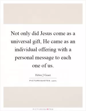 Not only did Jesus come as a universal gift, He came as an individual offering with a personal message to each one of us Picture Quote #1