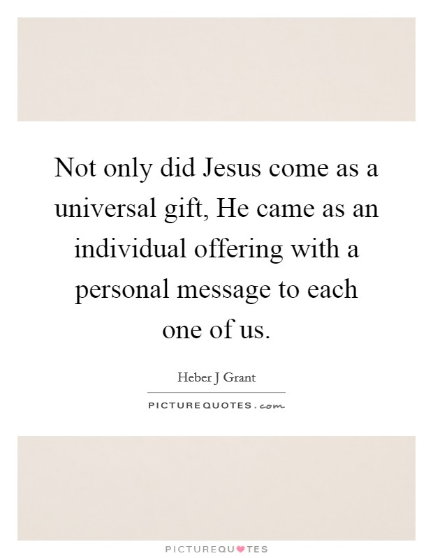 Not only did Jesus come as a universal gift, He came as an individual offering with a personal message to each one of us. Picture Quote #1