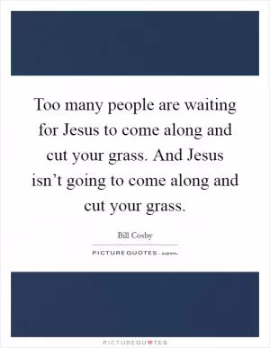 Too many people are waiting for Jesus to come along and cut your grass. And Jesus isn’t going to come along and cut your grass Picture Quote #1