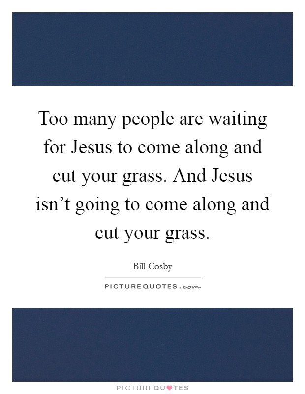 Too many people are waiting for Jesus to come along and cut your grass. And Jesus isn't going to come along and cut your grass. Picture Quote #1