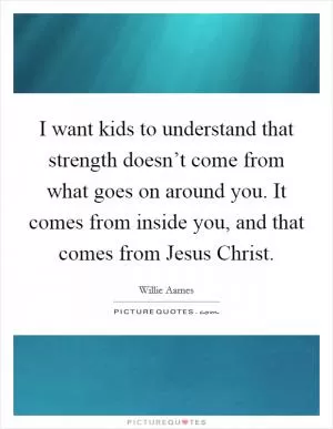 I want kids to understand that strength doesn’t come from what goes on around you. It comes from inside you, and that comes from Jesus Christ Picture Quote #1