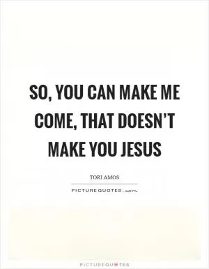So, you can make me come, that doesn’t make you Jesus Picture Quote #1