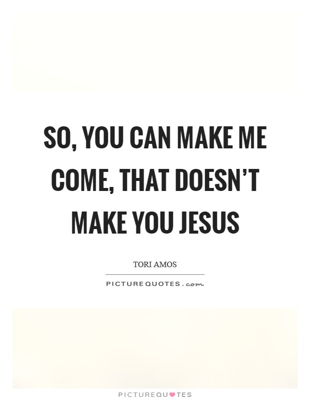 So, you can make me come, that doesn't make you Jesus Picture Quote #1
