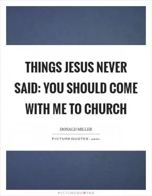 THINGS JESUS NEVER SAID: You should come with me to church Picture Quote #1
