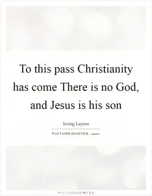 To this pass Christianity has come There is no God, and Jesus is his son Picture Quote #1