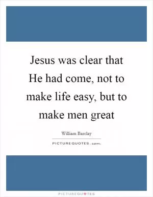 Jesus was clear that He had come, not to make life easy, but to make men great Picture Quote #1