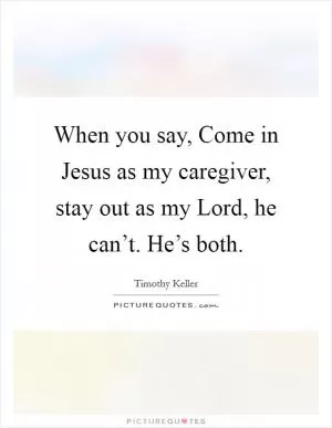 When you say, Come in Jesus as my caregiver, stay out as my Lord, he can’t. He’s both Picture Quote #1