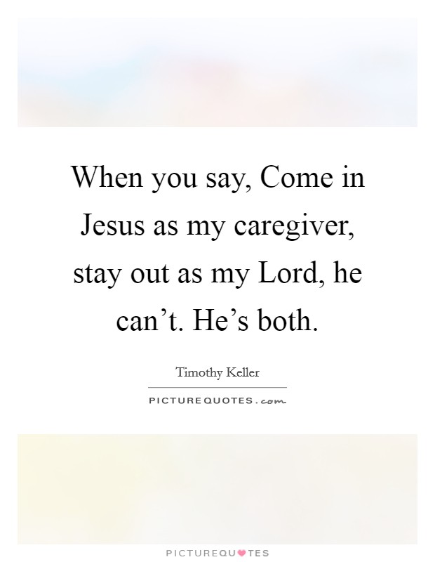 When you say, Come in Jesus as my caregiver, stay out as my Lord, he can't. He's both. Picture Quote #1