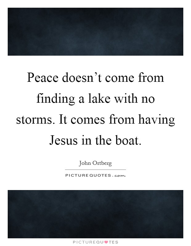 Peace doesn't come from finding a lake with no storms. It comes from having Jesus in the boat. Picture Quote #1