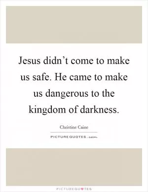 Jesus didn’t come to make us safe. He came to make us dangerous to the kingdom of darkness Picture Quote #1