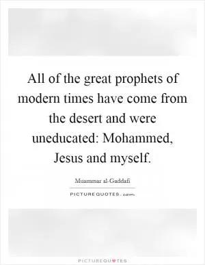 All of the great prophets of modern times have come from the desert and were uneducated: Mohammed, Jesus and myself Picture Quote #1