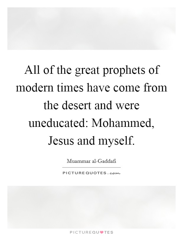 All of the great prophets of modern times have come from the desert and were uneducated: Mohammed, Jesus and myself. Picture Quote #1