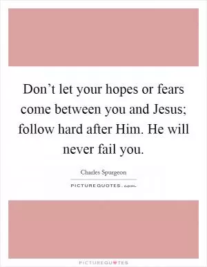 Don’t let your hopes or fears come between you and Jesus; follow hard after Him. He will never fail you Picture Quote #1