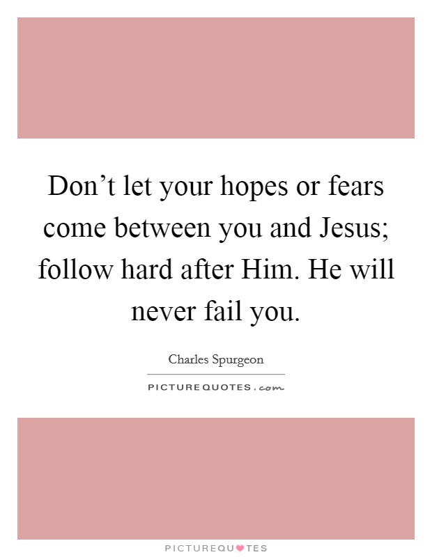 Don't let your hopes or fears come between you and Jesus; follow hard after Him. He will never fail you. Picture Quote #1