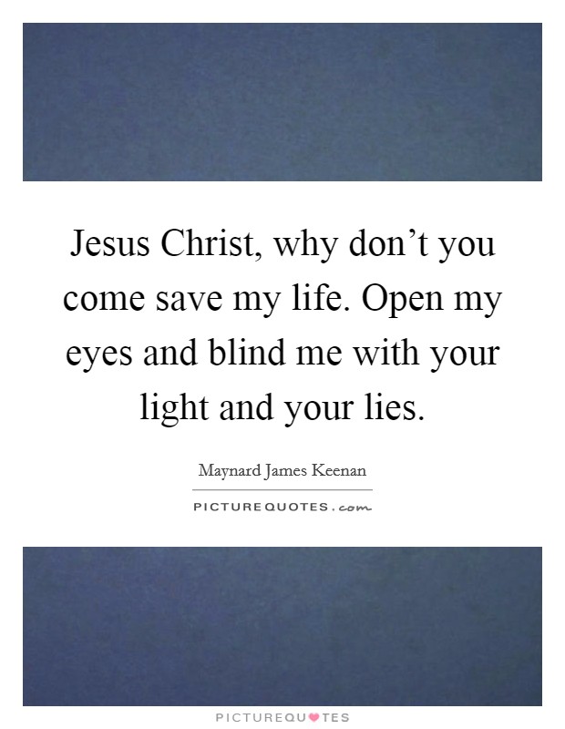 Jesus Christ, why don't you come save my life. Open my eyes and blind me with your light and your lies. Picture Quote #1