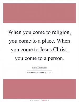 When you come to religion, you come to a place. When you come to Jesus Christ, you come to a person Picture Quote #1