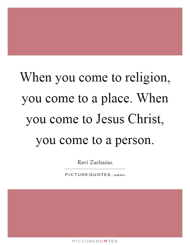 When you come to religion, you come to a place. When you come to Jesus Christ, you come to a person. Picture Quote #1