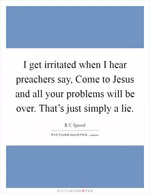 I get irritated when I hear preachers say, Come to Jesus and all your problems will be over. That’s just simply a lie Picture Quote #1