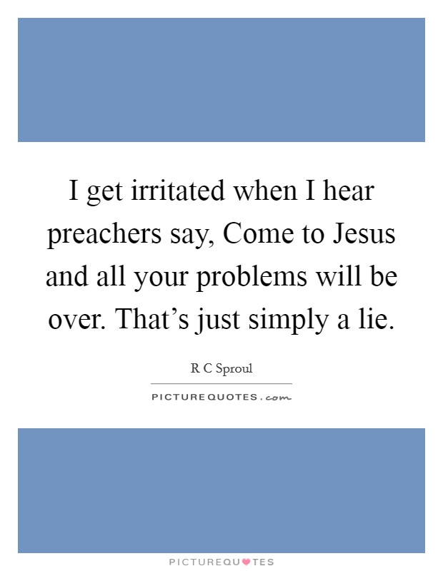 I get irritated when I hear preachers say, Come to Jesus and all your problems will be over. That's just simply a lie. Picture Quote #1