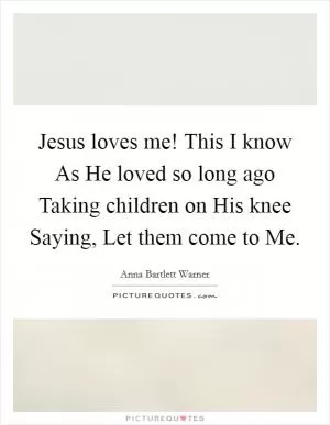Jesus loves me! This I know As He loved so long ago Taking children on His knee Saying, Let them come to Me Picture Quote #1