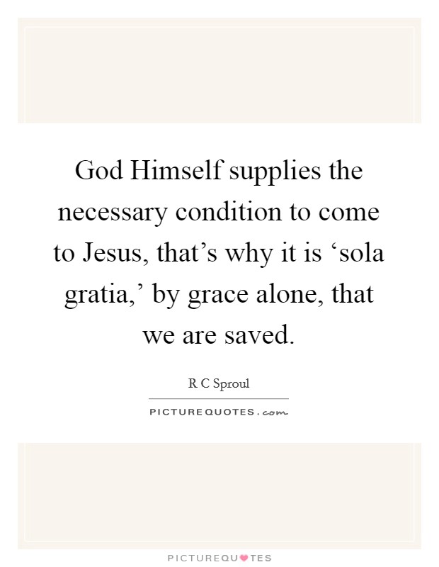 God Himself supplies the necessary condition to come to Jesus, that's why it is ‘sola gratia,' by grace alone, that we are saved. Picture Quote #1