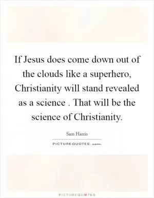 If Jesus does come down out of the clouds like a superhero, Christianity will stand revealed as a science . That will be the science of Christianity Picture Quote #1