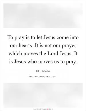 To pray is to let Jesus come into our hearts. It is not our prayer which moves the Lord Jesus. It is Jesus who moves us to pray Picture Quote #1