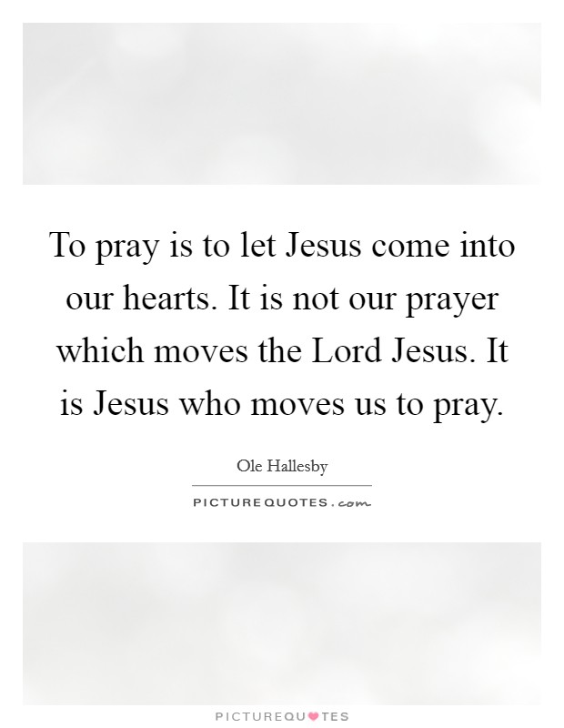 To pray is to let Jesus come into our hearts. It is not our prayer which moves the Lord Jesus. It is Jesus who moves us to pray. Picture Quote #1