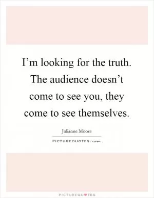 I’m looking for the truth. The audience doesn’t come to see you, they come to see themselves Picture Quote #1