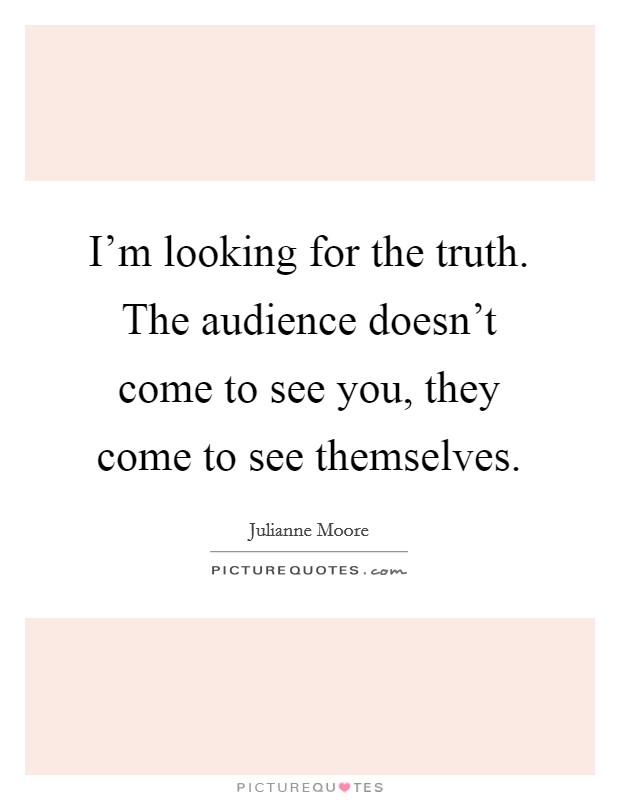 I'm looking for the truth. The audience doesn't come to see you, they come to see themselves. Picture Quote #1