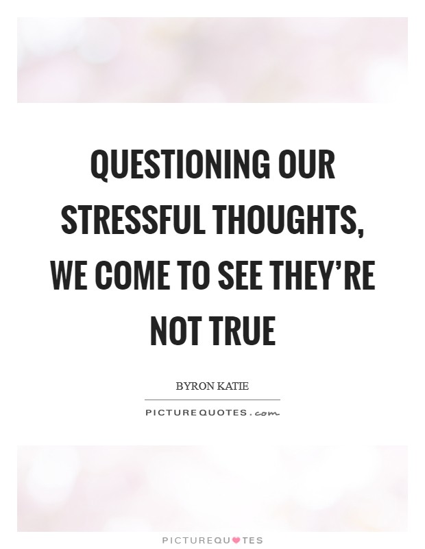 Questioning our stressful thoughts, we come to see they're not true Picture Quote #1