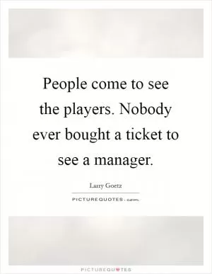 People come to see the players. Nobody ever bought a ticket to see a manager Picture Quote #1