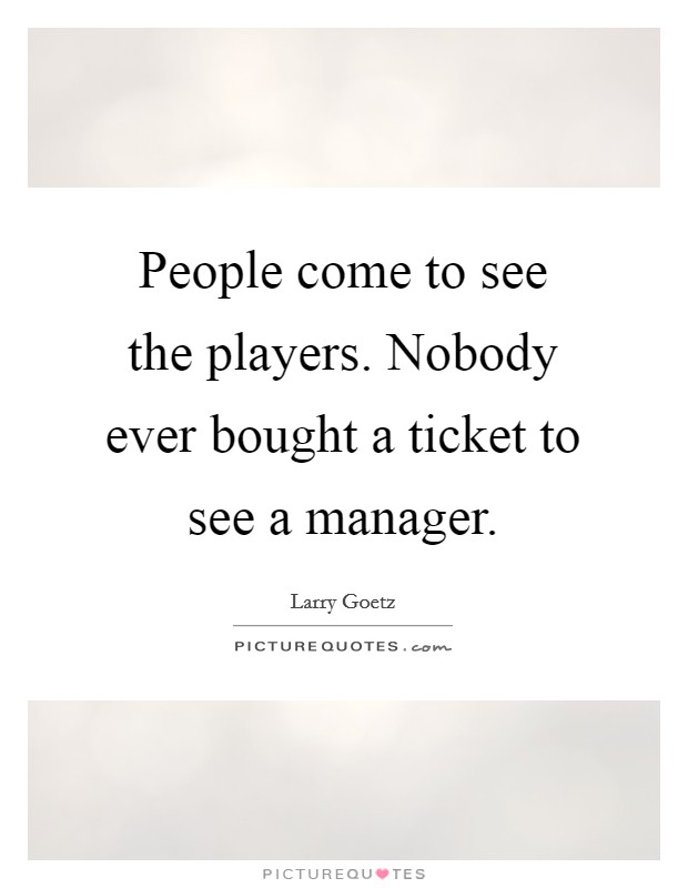 People come to see the players. Nobody ever bought a ticket to see a manager. Picture Quote #1