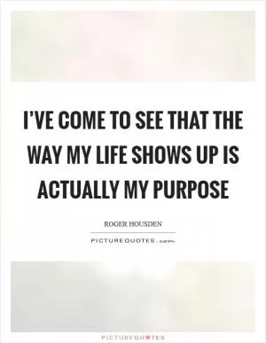 I’ve come to see that the way my life shows up is actually my purpose Picture Quote #1