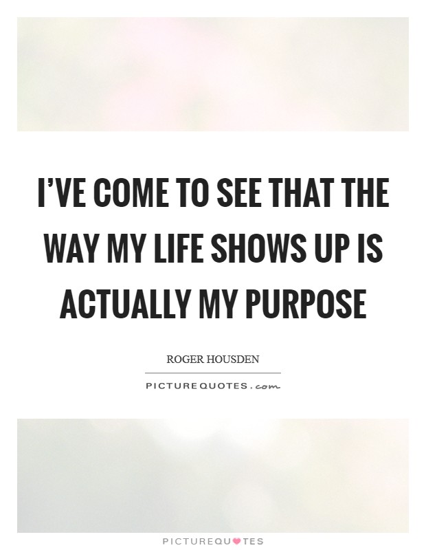 I've come to see that the way my life shows up is actually my purpose Picture Quote #1