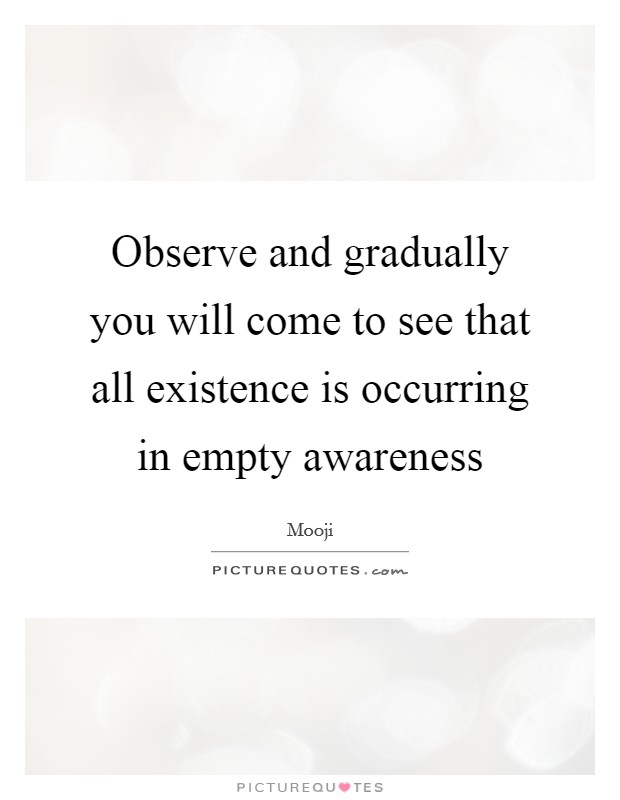 Observe and gradually you will come to see that all existence is occurring in empty awareness Picture Quote #1