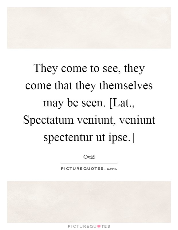They come to see, they come that they themselves may be seen. [Lat., Spectatum veniunt, veniunt spectentur ut ipse.] Picture Quote #1