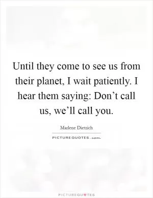 Until they come to see us from their planet, I wait patiently. I hear them saying: Don’t call us, we’ll call you Picture Quote #1