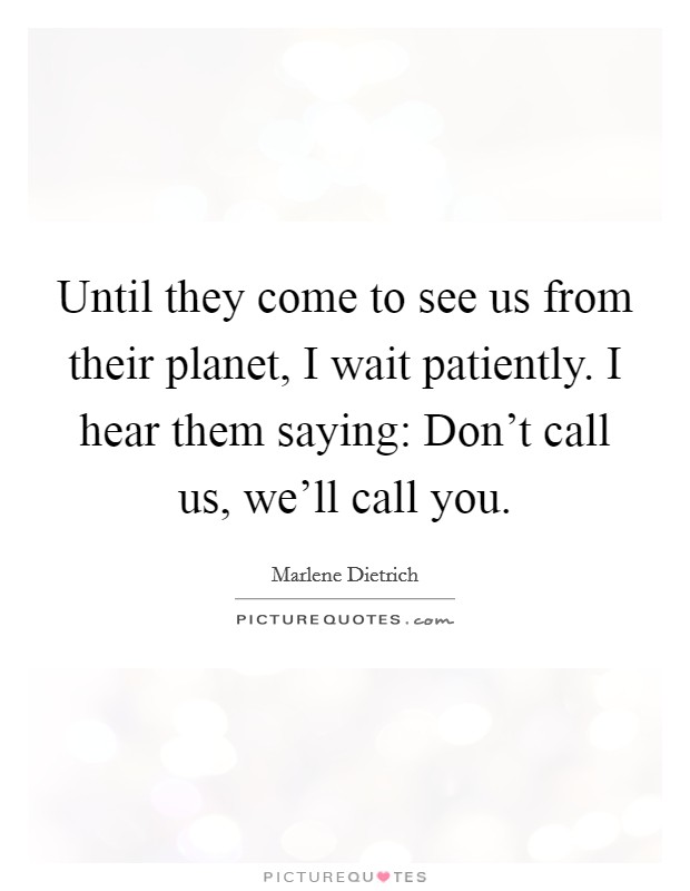 Until they come to see us from their planet, I wait patiently. I hear them saying: Don't call us, we'll call you. Picture Quote #1