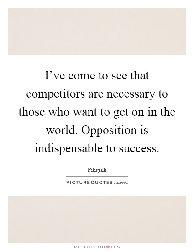 I've come to see that competitors are necessary to those who want to get on in the world. Opposition is indispensable to success. Picture Quote #1