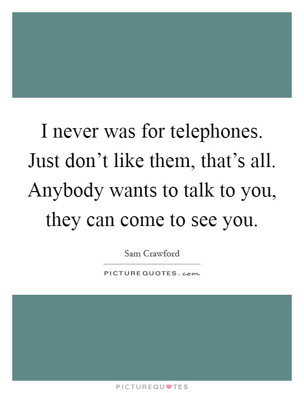 I never was for telephones. Just don't like them, that's all. Anybody wants to talk to you, they can come to see you. Picture Quote #1