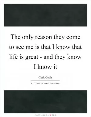 The only reason they come to see me is that I know that life is great - and they know I know it Picture Quote #1