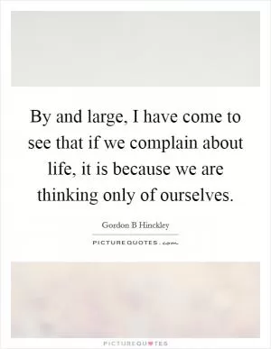 By and large, I have come to see that if we complain about life, it is because we are thinking only of ourselves Picture Quote #1
