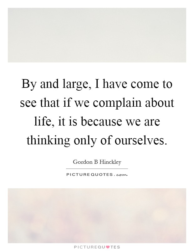 By and large, I have come to see that if we complain about life, it is because we are thinking only of ourselves. Picture Quote #1
