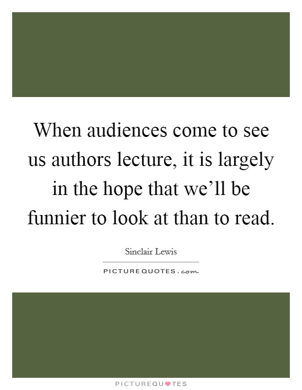 When audiences come to see us authors lecture, it is largely in the hope that we'll be funnier to look at than to read. Picture Quote #1