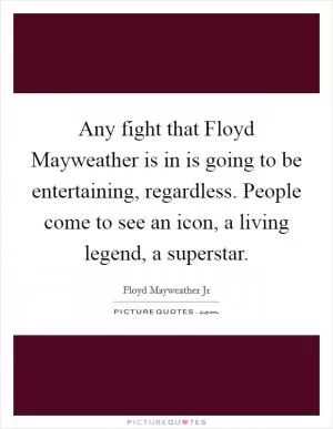 Any fight that Floyd Mayweather is in is going to be entertaining, regardless. People come to see an icon, a living legend, a superstar Picture Quote #1