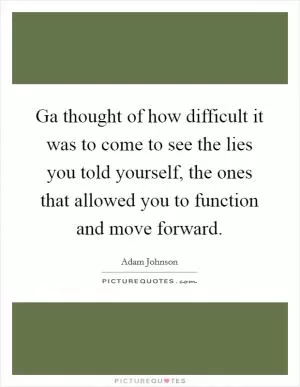 Ga thought of how difficult it was to come to see the lies you told yourself, the ones that allowed you to function and move forward Picture Quote #1