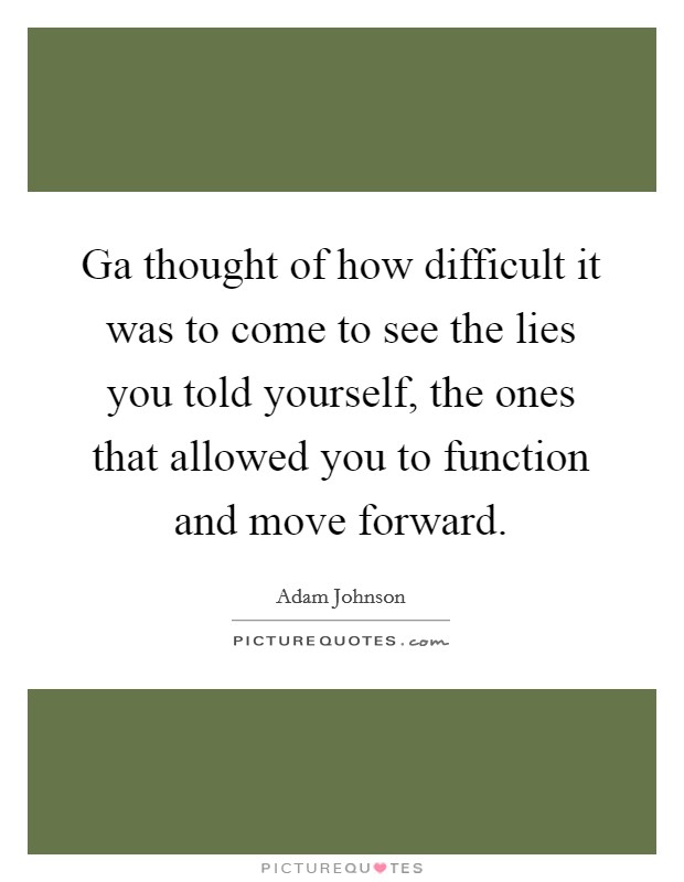 Ga thought of how difficult it was to come to see the lies you told yourself, the ones that allowed you to function and move forward. Picture Quote #1